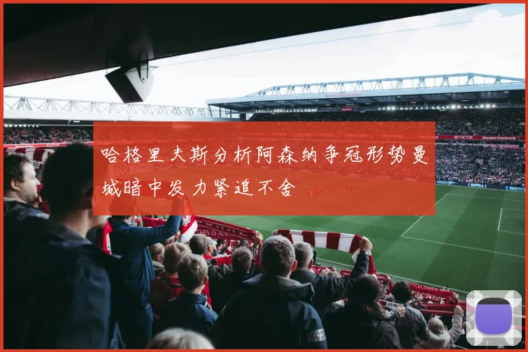 哈格里夫斯分析阿森纳争冠形势曼城暗中发力紧追不舍