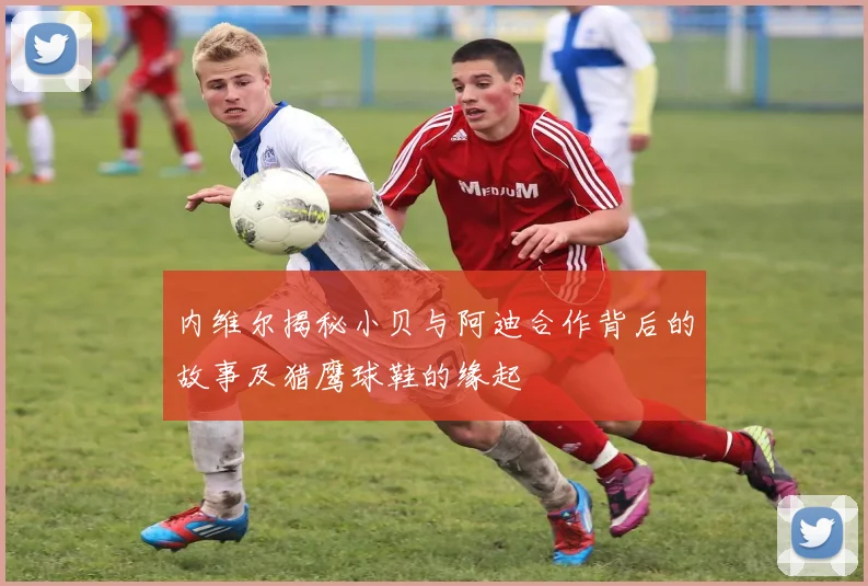 内维尔揭秘小贝与阿迪合作背后的故事及猎鹰球鞋的缘起