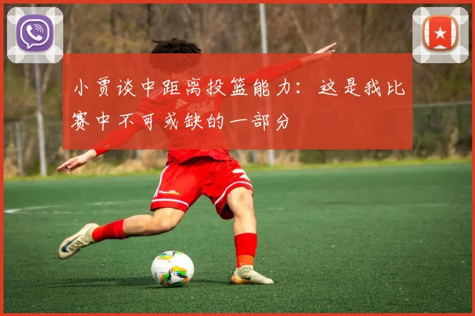 小贾谈中距离投篮能力：这是我比赛中不可或缺的一部分