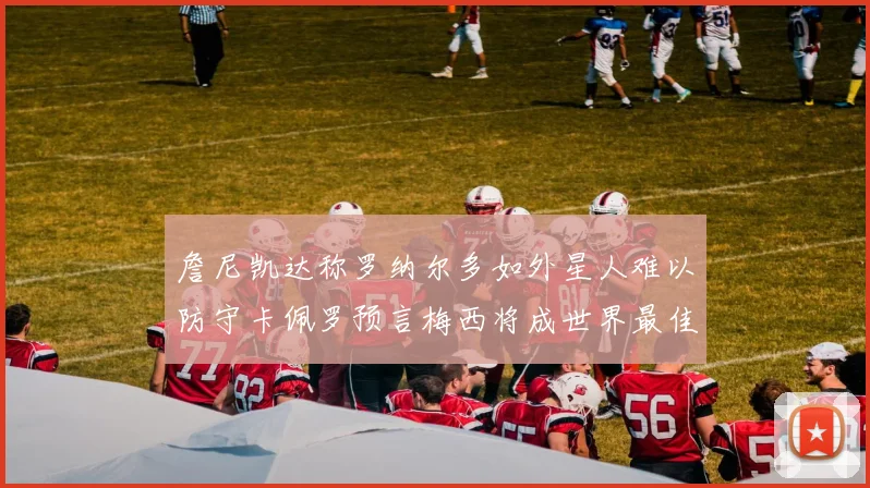 詹尼凯达称罗纳尔多如外星人难以防守卡佩罗预言梅西将成世界最佳