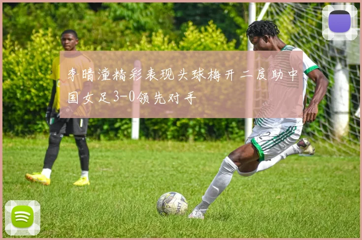 李晴潼精彩表现头球梅开二度助中国女足3-0领先对手