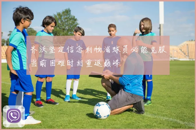 齐沃坚定信念利物浦球员必能克服当前困难时刻重返巅峰