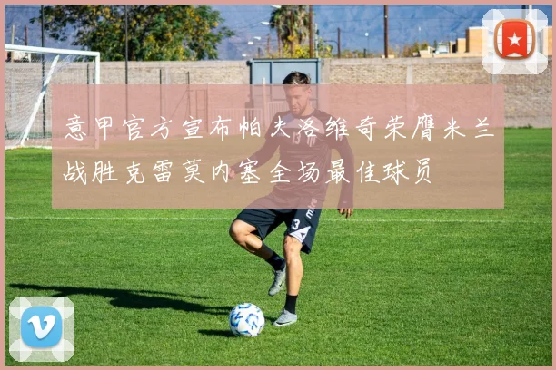 意甲官方宣布帕夫洛维奇荣膺米兰战胜克雷莫内塞全场最佳球员