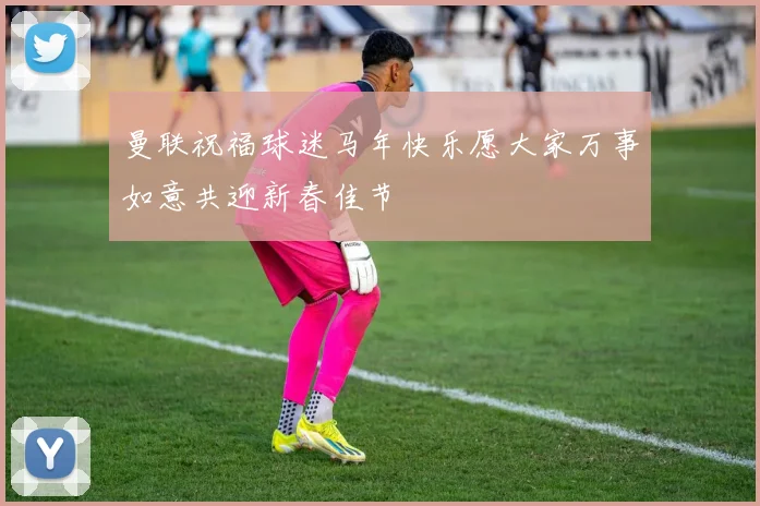 曼联祝福球迷马年快乐愿大家万事如意共迎新春佳节
