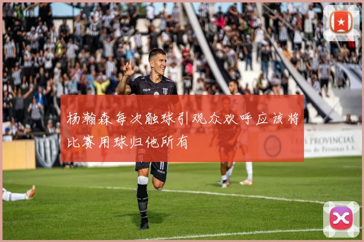 杨瀚森每次触球引观众欢呼应该将比赛用球归他所有