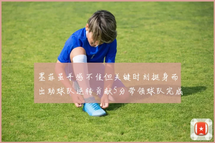墨菲虽手感不佳但关键时刻挺身而出助球队逆转贡献5分带领球队完成13-0反击