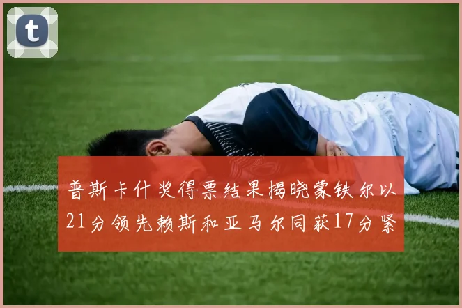 普斯卡什奖得票结果揭晓蒙铁尔以21分领先赖斯和亚马尔同获17分紧随其后