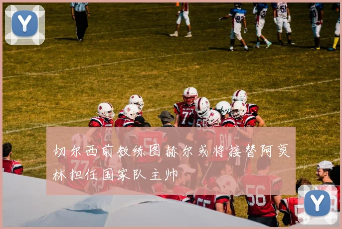 切尔西前教练图赫尔或将接替阿莫林担任国家队主帅