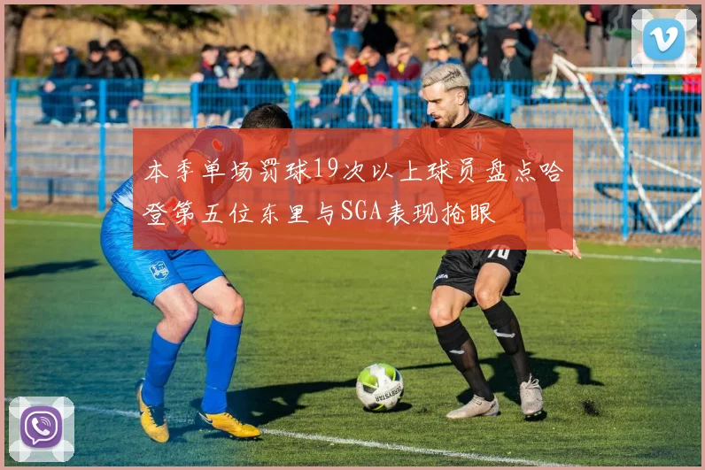 本季单场罚球19次以上球员盘点哈登第五位东里与SGA表现抢眼