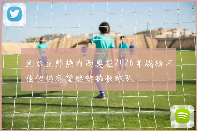里尔主帅热内西奥在2026年战绩不佳但仍有望继续执教球队