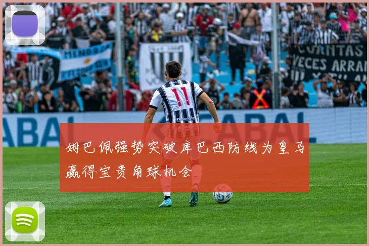 姆巴佩强势突破库巴西防线为皇马赢得宝贵角球机会