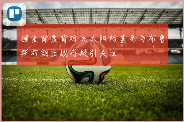 掘金背靠背对决太阳约基奇与布鲁斯布朗出战存疑引关注