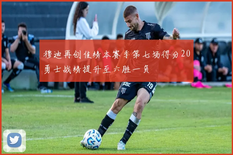 穆迪再创佳绩本赛季第七场得分20勇士战绩提升至六胜一负
