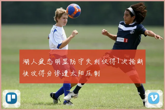 湖人疲态明显防守失利仅得1次抢断快攻得分惨遭太阳压制