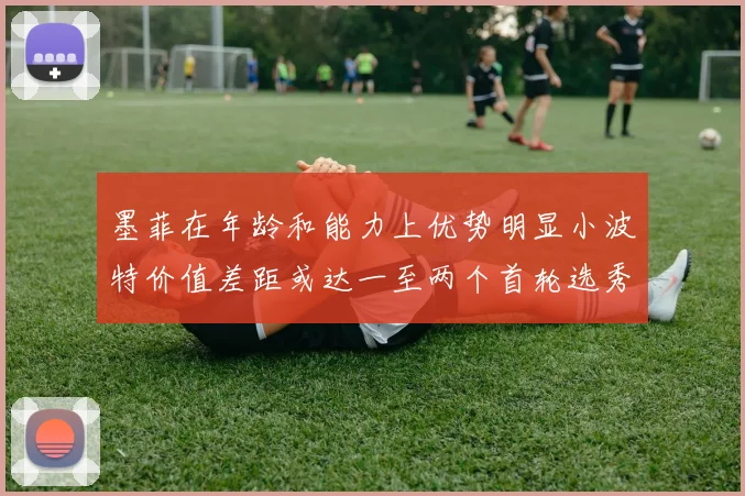 墨菲在年龄和能力上优势明显小波特价值差距或达一至两个首轮选秀权