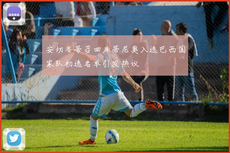 安切洛蒂召回库蒂尼奥入选巴西国家队初选名单引发热议