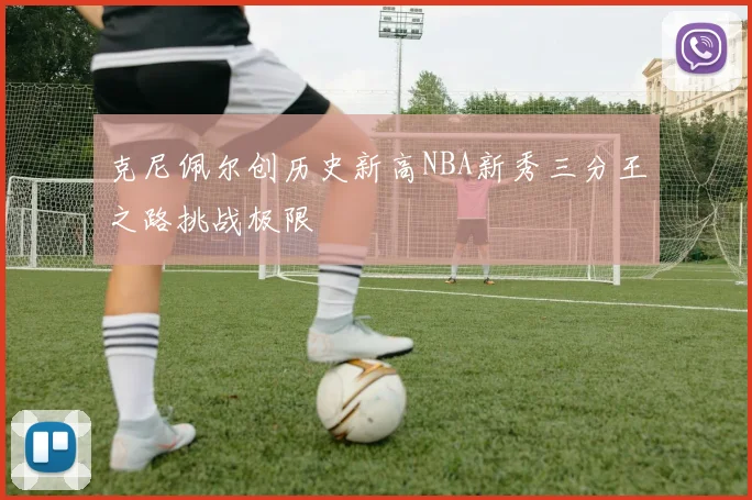 克尼佩尔创历史新高NBA新秀三分王之路挑战极限