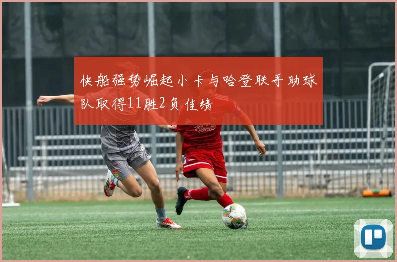 快船强势崛起小卡与哈登联手助球队取得11胜2负佳绩
