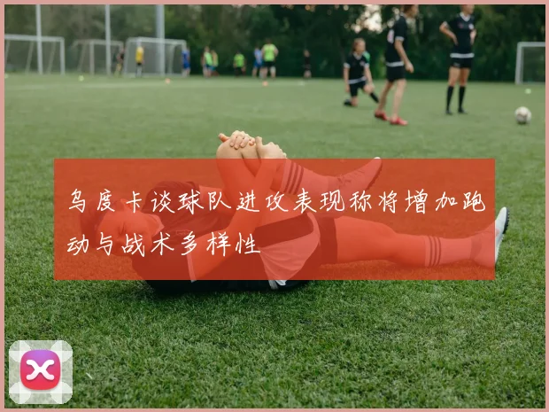 乌度卡谈球队进攻表现称将增加跑动与战术多样性