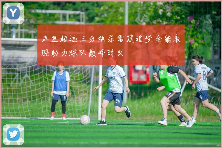库里超远三分绝杀雷霆追梦全能表现助力球队巅峰时刻