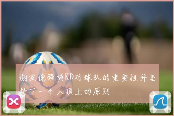 谢泼德强调KD对球队的重要性并坚持下一个人顶上的原则