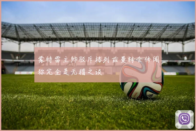 蒙特雷主帅驳斥格列兹曼转会传闻称完全是无稽之谈