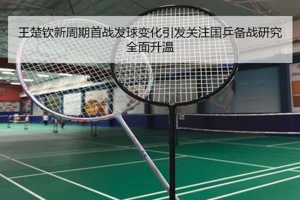 王楚钦新周期首战发球变化引发关注国乒备战研究全面升温（Leyu）
